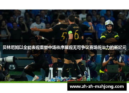 贝林厄姆以全能表现重塑中场秩序展现无可争议赛场统治力的新纪元