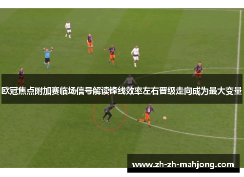 欧冠焦点附加赛临场信号解读锋线效率左右晋级走向成为最大变量