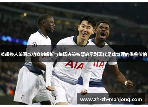 英超换人策略成功案例解析与临场决策智慧启示对现代足球管理的借鉴价值