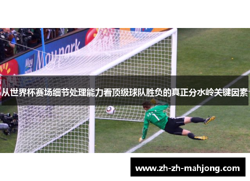 从世界杯赛场细节处理能力看顶级球队胜负的真正分水岭关键因素