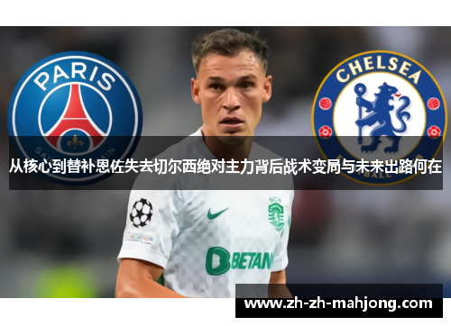 从核心到替补恩佐失去切尔西绝对主力背后战术变局与未来出路何在