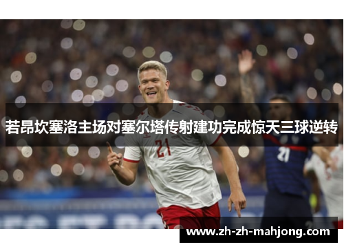 若昂坎塞洛主场对塞尔塔传射建功完成惊天三球逆转