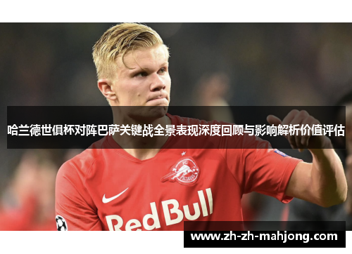 哈兰德世俱杯对阵巴萨关键战全景表现深度回顾与影响解析价值评估 哈兰德世俱杯对阵巴萨关键战全景表现深度回顾与影响解析价值评估