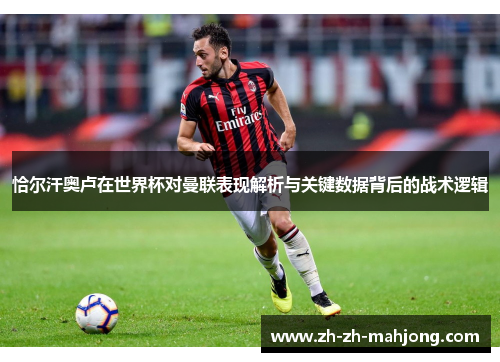 恰尔汗奥卢在世界杯对曼联表现解析与关键数据背后的战术逻辑 恰尔汗奥卢在世界杯对曼联表现解析与关键数据背后的战术逻辑