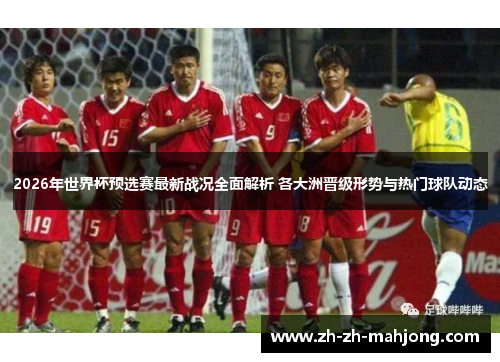 2026年世界杯预选赛最新战况全面解析 各大洲晋级形势与热门球队动态
