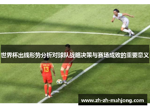 世界杯出线形势分析对球队战略决策与赛场成败的重要意义 世界杯出线形势分析对球队战略决策与赛场成败的重要意义
