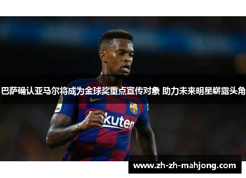 巴萨确认亚马尔将成为金球奖重点宣传对象 助力未来明星崭露头角 巴萨确认亚马尔将成为金球奖重点宣传对象 助力未来明星崭露头角