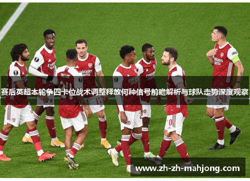 赛后英超本轮争四卡位战术调整释放何种信号前瞻解析与球队走势深度观察 赛后英超本轮争四卡位战术调整释放何种信号前瞻解析与球队走势深度观察